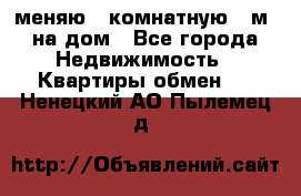 меняю 2-комнатную 54м2 на дом - Все города Недвижимость » Квартиры обмен   . Ненецкий АО,Пылемец д.